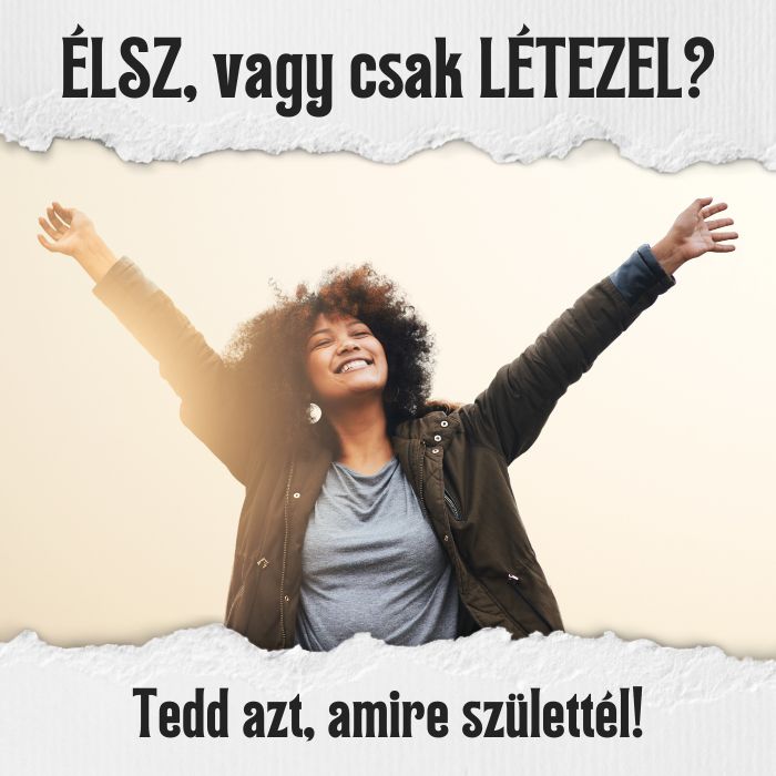 ÉLSZ vagy csak LÉTEZEL? – Tedd azt, amire születtél!
